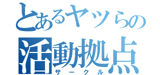 とあるヤツらの活動拠点（サークル）