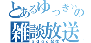 とあるゆっきぃの雑談放送（ｇｄｇｄ配信）