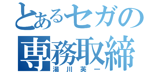 とあるセガの専務取締役（湯川英一）