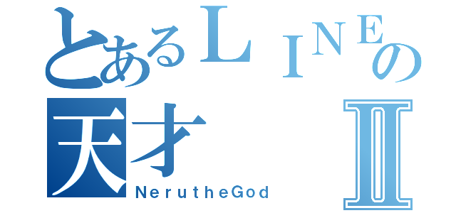 とあるＬＩＮＥ民の天才Ⅱ（ＮｅｒｕｔｈｅＧｏｄ）