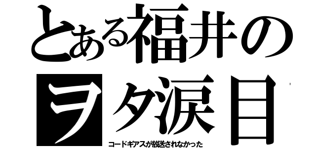 とある福井のヲタ涙目（コードギアスが放送されなかった）