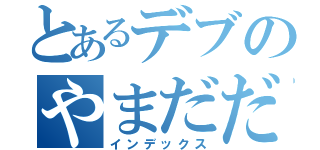 とあるデブのやまだだいき（インデックス）