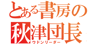 とある書房の秋津団長（ウドンリーダー）