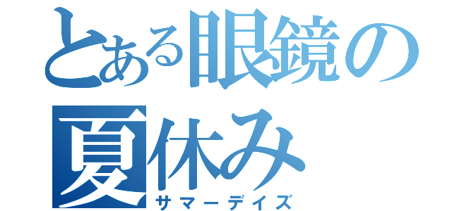 とある眼鏡の夏休み（サマーデイズ）