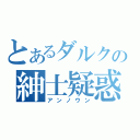 とあるダルクの紳士疑惑（アンノウン）