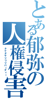 とある郁弥の人権侵害（タケダサツリツパーティー）