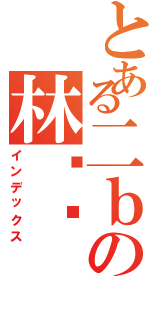 とある二ｂの林庆东Ⅱ（インデックス）