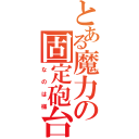 とある魔力の固定砲台（なのは様）