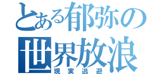 とある郁弥の世界放浪（現実逃避）