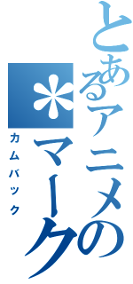 とあるアニメの＊マーク（カムバック）