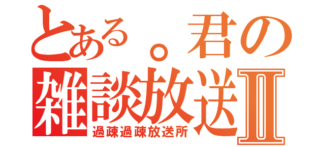 とある。君の雑談放送Ⅱ（過疎過疎放送所）