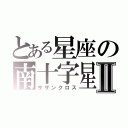 とある星座の南十字星Ⅱ（サザンクロス）