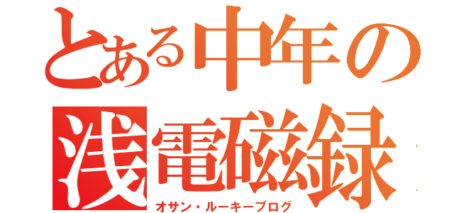 とある中年の浅電磁録（オサン・ルーキーブログ）