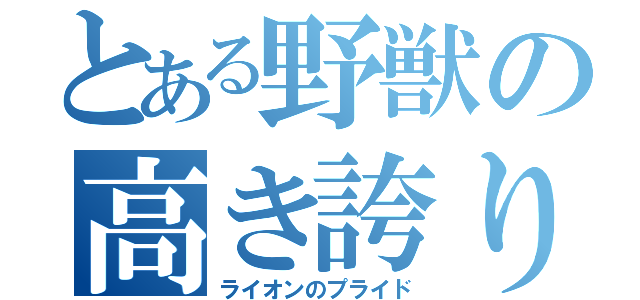 とある野獣の高き誇り（ライオンのプライド）