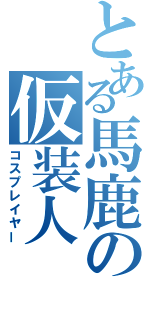 とある馬鹿の仮装人（コスプレイヤー）