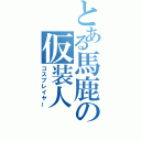 とある馬鹿の仮装人（コスプレイヤー）