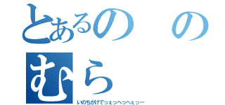 とあるののむら（いのちがけでっぇっへっへぇっー）