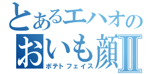 とあるエハオのおいも顔Ⅱ（ポテトフェイス）