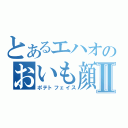 とあるエハオのおいも顔Ⅱ（ポテトフェイス）