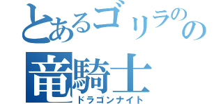 とあるゴリラのの竜騎士（ドラゴンナイト）