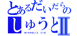 とあるだいだらのしゅうとⅡ（　あいたかはしくん　２１日）