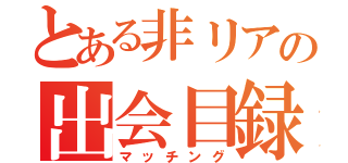 とある非リアの出会目録（マッチング）