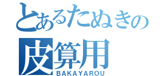 とあるたぬきの皮算用（ＢＡＫＡＹＡＲＯＵ）