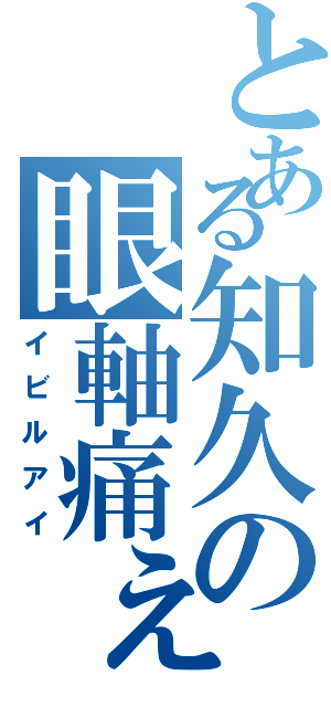 とある知久の眼軸痛ぇ（イビルアイ）