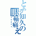 とある知久の眼軸痛ぇ（イビルアイ）