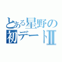 とある星野の初デートⅡ（）