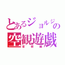 とあるジョルジュの空観遊戯（妄想編）