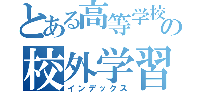 とある高等学校の校外学習（インデックス）