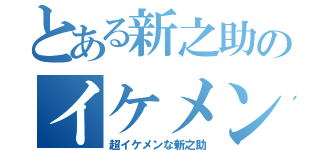 とある新之助のイケメン（超イケメンな新之助）