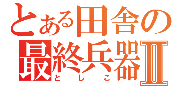 とある田舎の最終兵器Ⅱ（としこ）