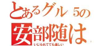 とあるグル５の安部随は（いじられてても楽しい）