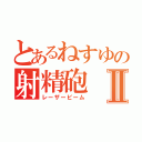 とあるねすゆの射精砲Ⅱ（レーザービーム）