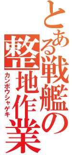 とある戦艦の整地作業（カンポウシャゲキ）