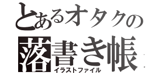 とあるオタクの落書き帳（イラストファイル）