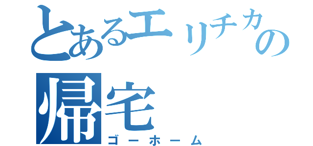 とあるエリチカの帰宅（ゴーホーム）