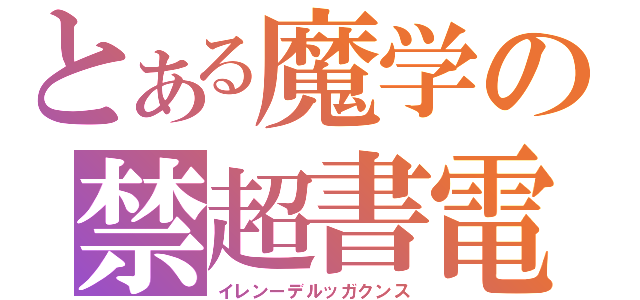 とある魔学の禁超書電目磁録砲（イレンーデルッガクンス）