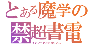 とある魔学の禁超書電目磁録砲（イレンーデルッガクンス）