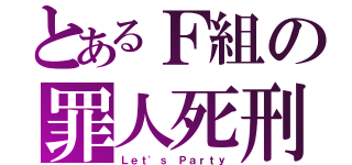 とあるＦ組の罪人死刑（Ｌｅｔ'ｓ Ｐａｒｔｙ）