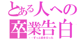 とある人への卒業告白（・・ずっと好きだった）