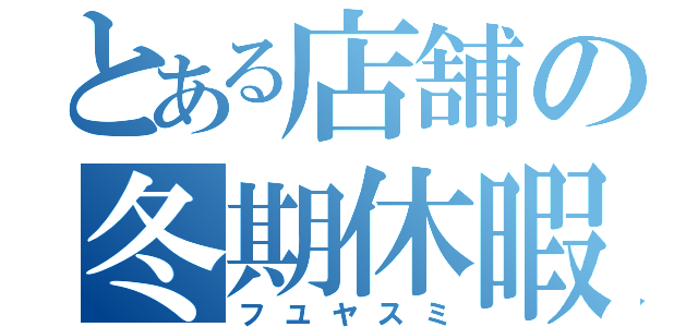 とある店舗の冬期休暇（フユヤスミ）