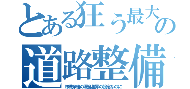 とある狂う最大の道路整備（核戦争後の混乱世界の設定なのに）