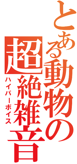 とある動物の超絶雑音（ハイパーボイス）