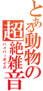 とある動物の超絶雑音（ハイパーボイス）