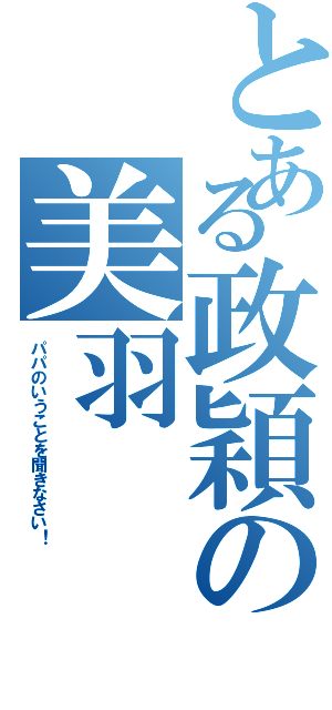 とある政穎の美羽（パパのいうことを聞きなさい！）