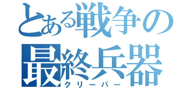 とある戦争の最終兵器（クリーパー）