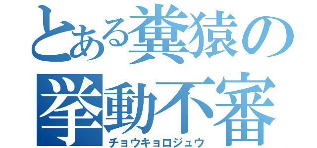 とある糞猿の挙動不審（チョウキョロジュウ）